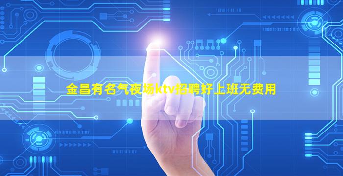 金昌有名气夜场ktv招聘好上班无费用